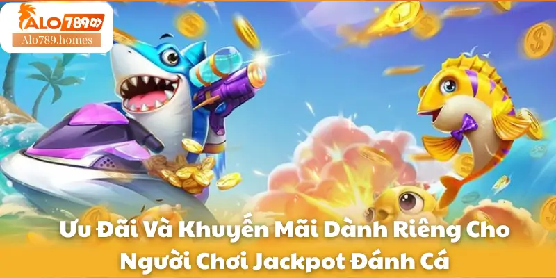 Ưu Đãi Và Khuyến Mãi Dành Riêng Cho Người Chơi Jackpot Đánh Cá