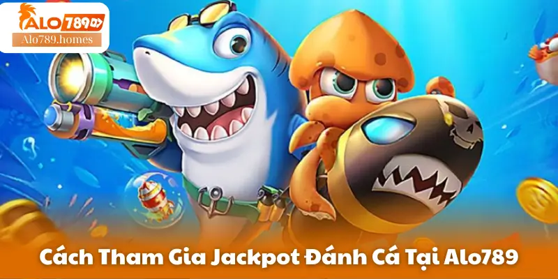 Cách Tham Gia Jackpot Đánh Cá Tại Alo789