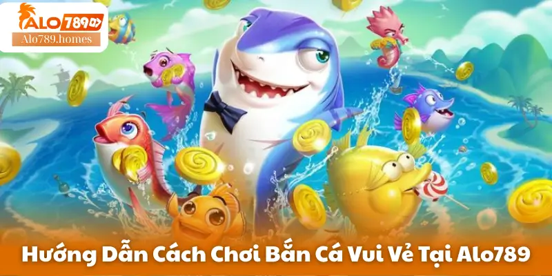 Hướng Dẫn Cách Chơi Bắn Cá Vui Vẻ Tại Alo789