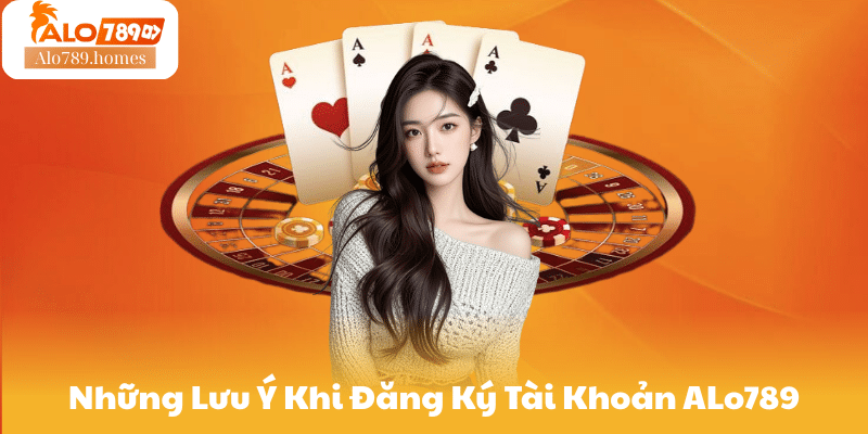 Những Lưu Ý Khi Đăng Ký Tài Khoản ALo789