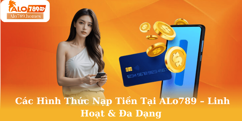 Các Hình Thức Nạp Tiền Tại ALo789 – Linh Hoạt & Đa Dạng