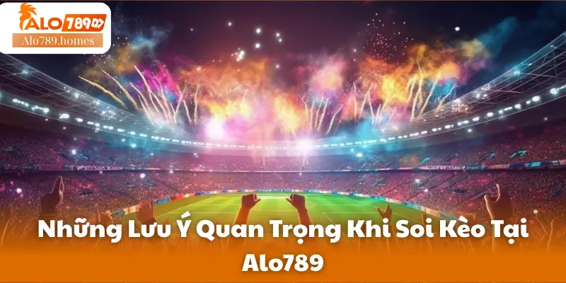 Những Lưu Ý Quan Trọng Khi Soi Kèo Tại Alo789
